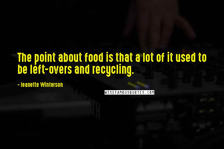 Jeanette Winterson Quotes: The point about food is that a lot of it used to be left-overs and recycling.