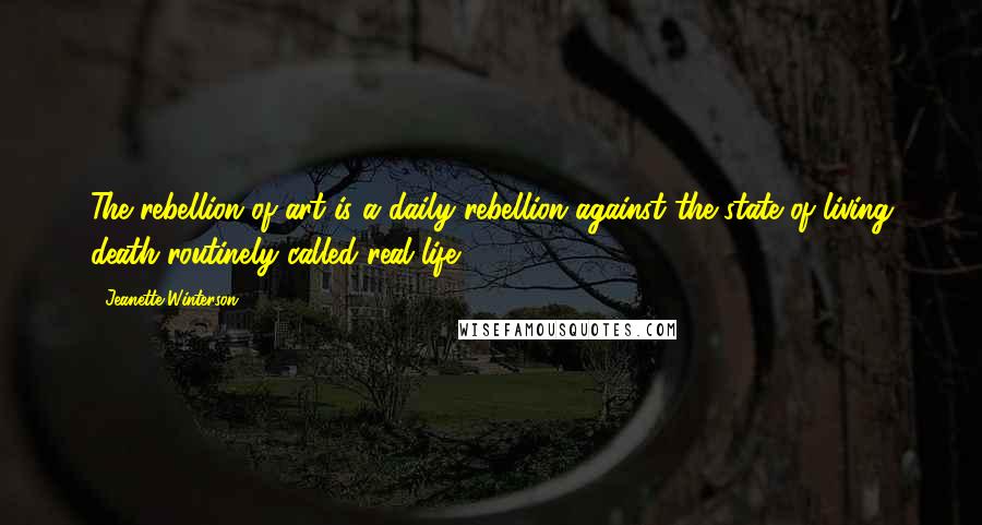 Jeanette Winterson Quotes: The rebellion of art is a daily rebellion against the state of living death routinely called real life.