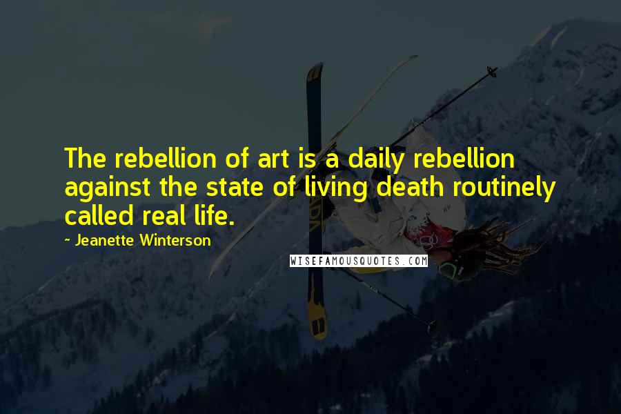 Jeanette Winterson Quotes: The rebellion of art is a daily rebellion against the state of living death routinely called real life.