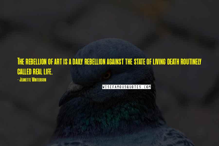 Jeanette Winterson Quotes: The rebellion of art is a daily rebellion against the state of living death routinely called real life.