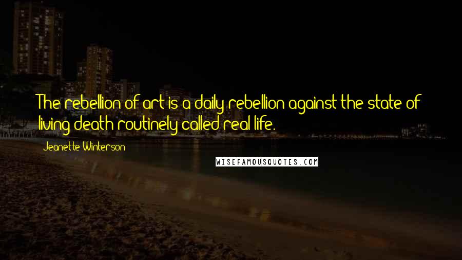 Jeanette Winterson Quotes: The rebellion of art is a daily rebellion against the state of living death routinely called real life.