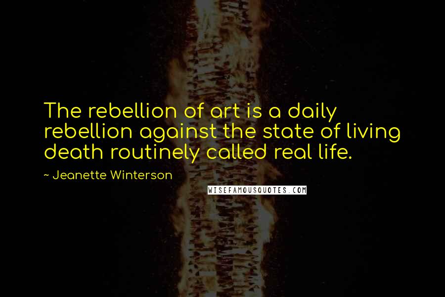 Jeanette Winterson Quotes: The rebellion of art is a daily rebellion against the state of living death routinely called real life.