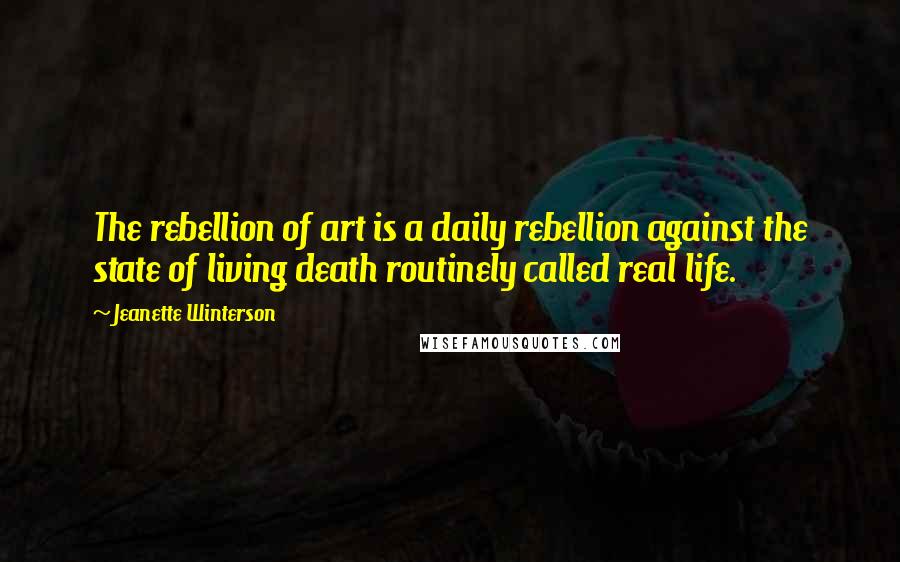 Jeanette Winterson Quotes: The rebellion of art is a daily rebellion against the state of living death routinely called real life.