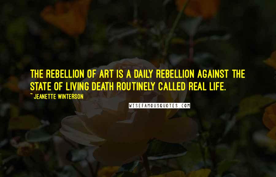 Jeanette Winterson Quotes: The rebellion of art is a daily rebellion against the state of living death routinely called real life.