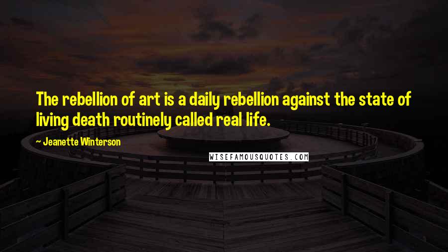 Jeanette Winterson Quotes: The rebellion of art is a daily rebellion against the state of living death routinely called real life.