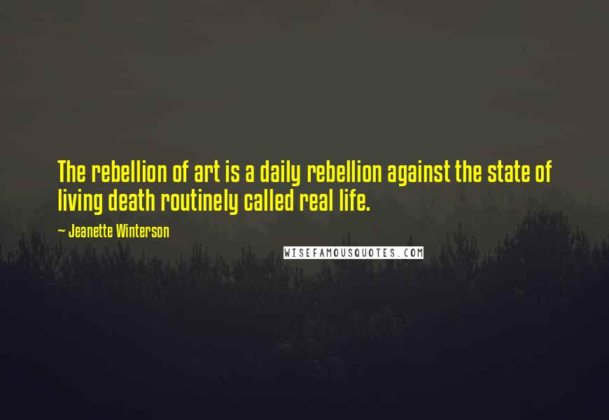 Jeanette Winterson Quotes: The rebellion of art is a daily rebellion against the state of living death routinely called real life.