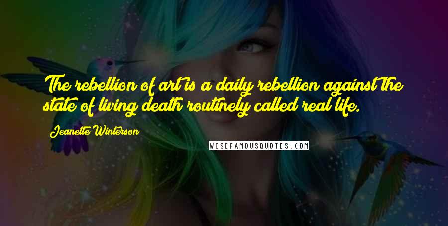 Jeanette Winterson Quotes: The rebellion of art is a daily rebellion against the state of living death routinely called real life.