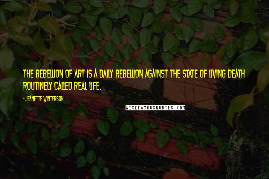 Jeanette Winterson Quotes: The rebellion of art is a daily rebellion against the state of living death routinely called real life.