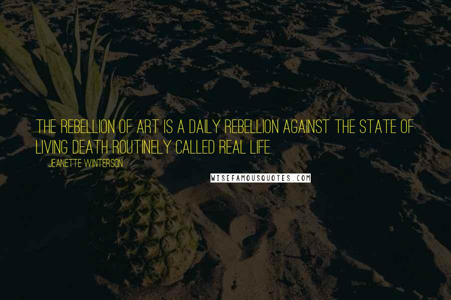 Jeanette Winterson Quotes: The rebellion of art is a daily rebellion against the state of living death routinely called real life.