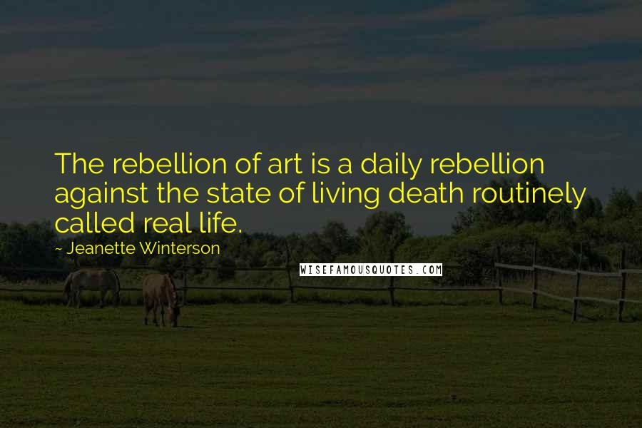 Jeanette Winterson Quotes: The rebellion of art is a daily rebellion against the state of living death routinely called real life.
