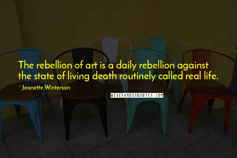 Jeanette Winterson Quotes: The rebellion of art is a daily rebellion against the state of living death routinely called real life.