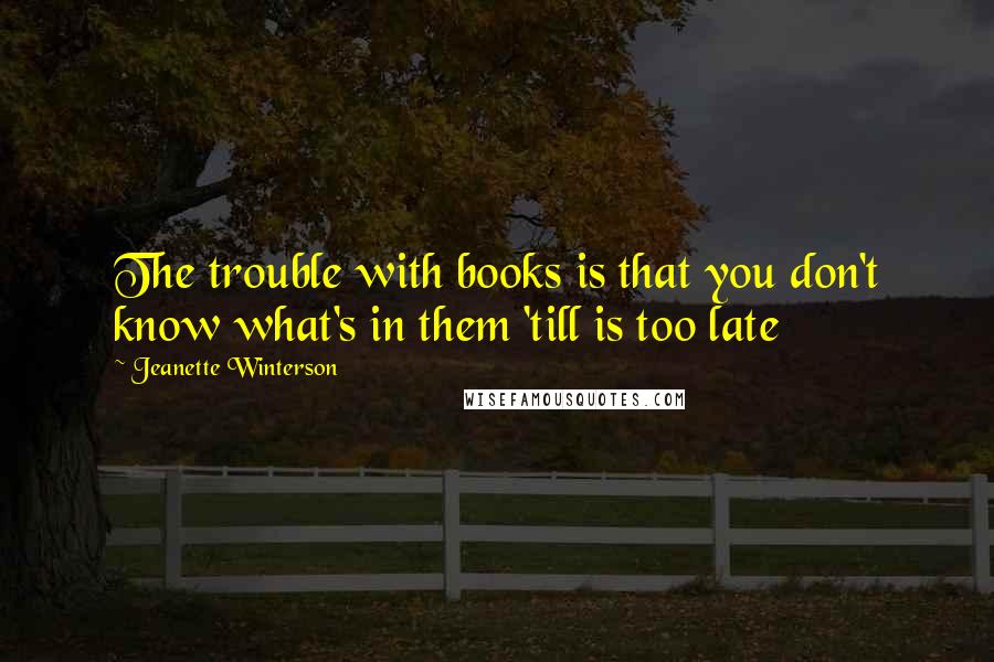 Jeanette Winterson Quotes: The trouble with books is that you don't know what's in them 'till is too late