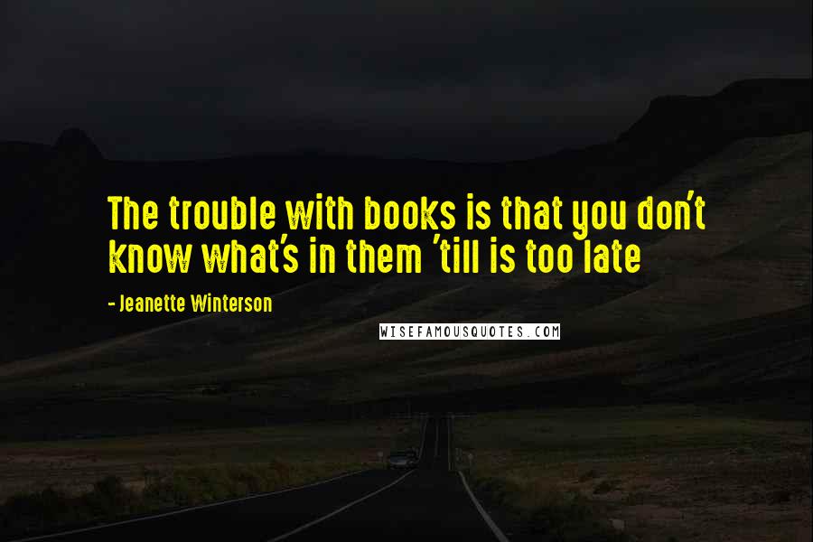 Jeanette Winterson Quotes: The trouble with books is that you don't know what's in them 'till is too late