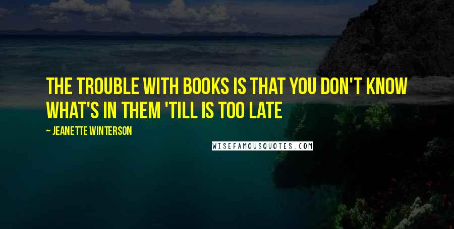 Jeanette Winterson Quotes: The trouble with books is that you don't know what's in them 'till is too late