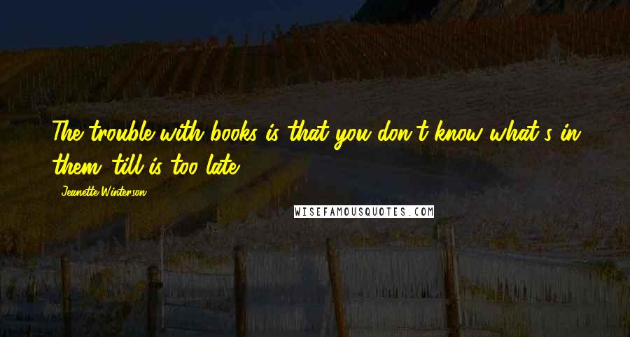 Jeanette Winterson Quotes: The trouble with books is that you don't know what's in them 'till is too late