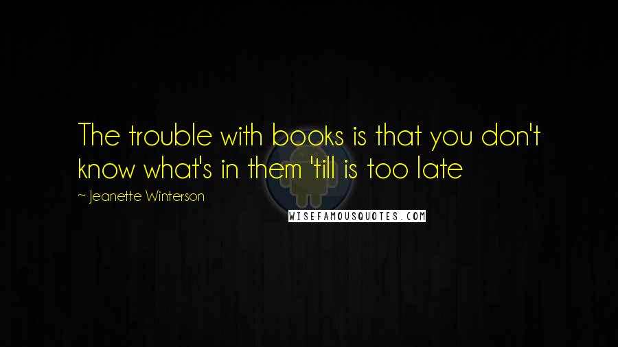 Jeanette Winterson Quotes: The trouble with books is that you don't know what's in them 'till is too late