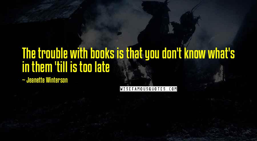 Jeanette Winterson Quotes: The trouble with books is that you don't know what's in them 'till is too late