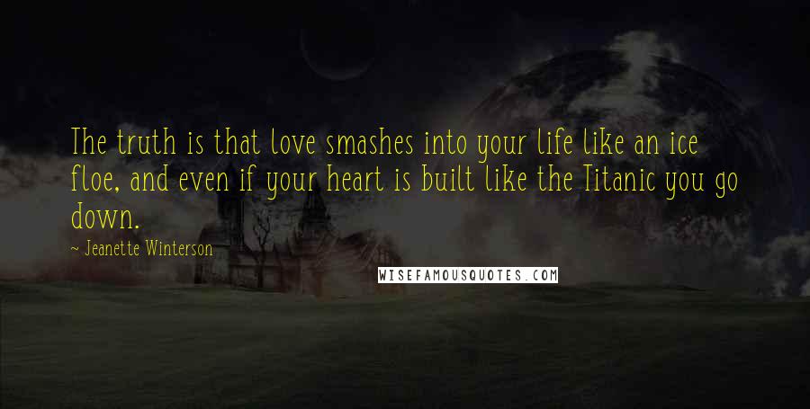 Jeanette Winterson Quotes: The truth is that love smashes into your life like an ice floe, and even if your heart is built like the Titanic you go down.