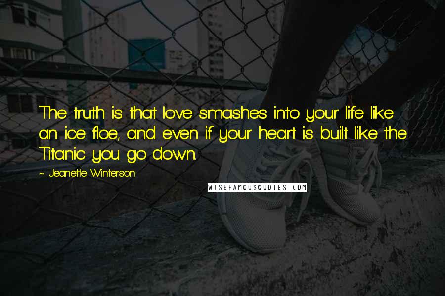 Jeanette Winterson Quotes: The truth is that love smashes into your life like an ice floe, and even if your heart is built like the Titanic you go down.