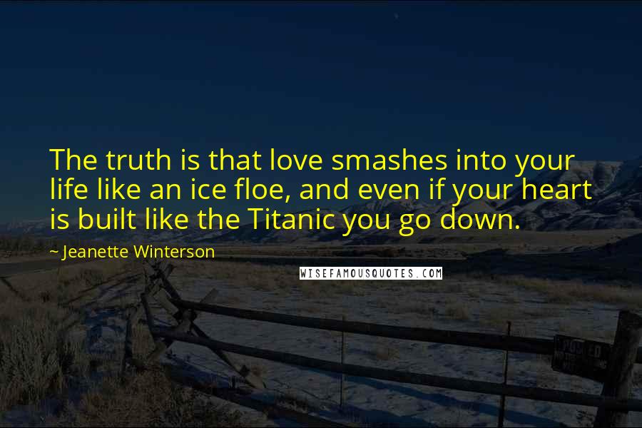 Jeanette Winterson Quotes: The truth is that love smashes into your life like an ice floe, and even if your heart is built like the Titanic you go down.