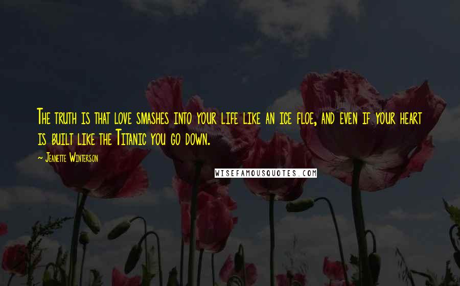 Jeanette Winterson Quotes: The truth is that love smashes into your life like an ice floe, and even if your heart is built like the Titanic you go down.