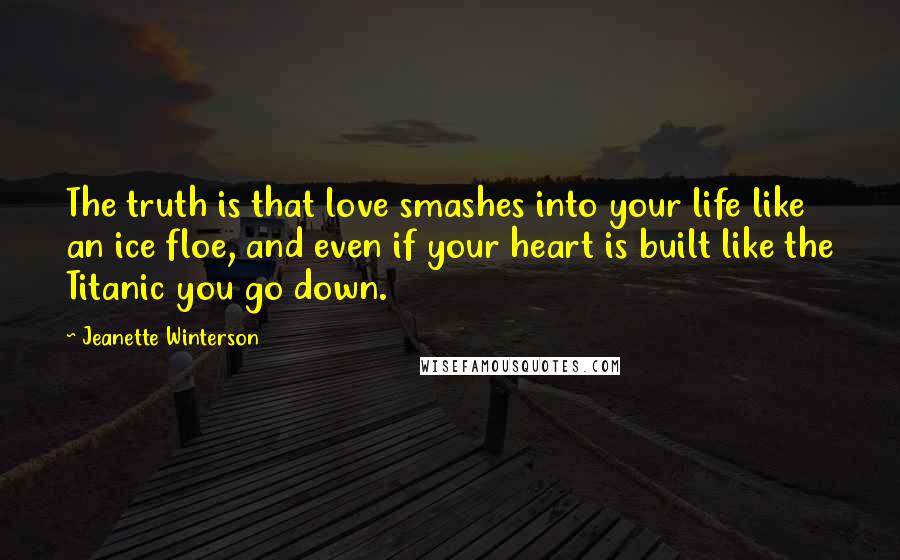 Jeanette Winterson Quotes: The truth is that love smashes into your life like an ice floe, and even if your heart is built like the Titanic you go down.