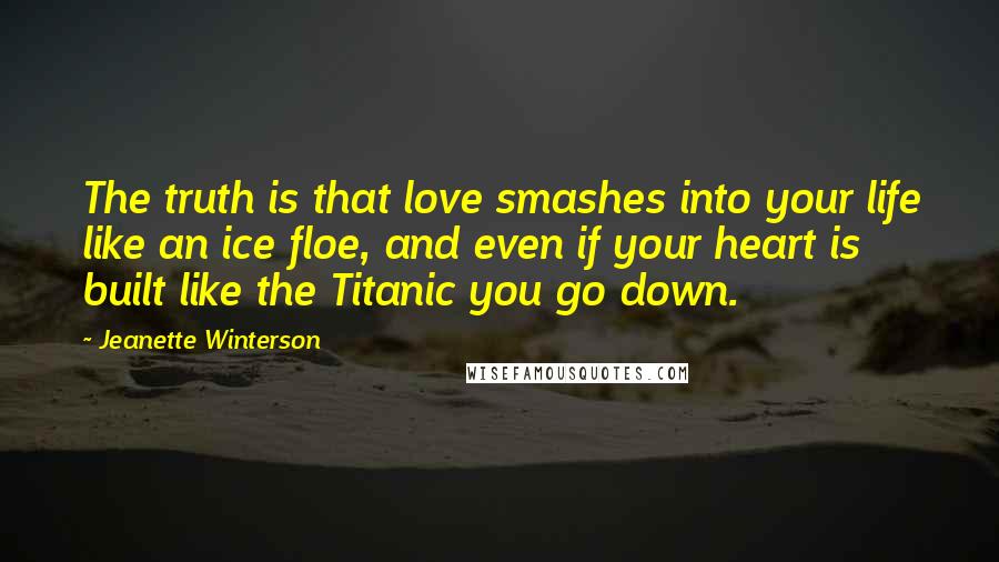 Jeanette Winterson Quotes: The truth is that love smashes into your life like an ice floe, and even if your heart is built like the Titanic you go down.