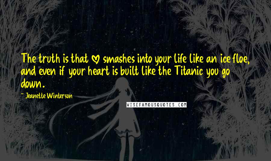 Jeanette Winterson Quotes: The truth is that love smashes into your life like an ice floe, and even if your heart is built like the Titanic you go down.