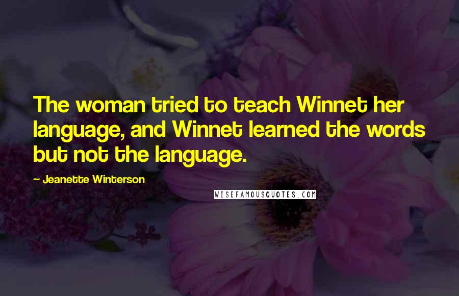 Jeanette Winterson Quotes: The woman tried to teach Winnet her language, and Winnet learned the words but not the language.