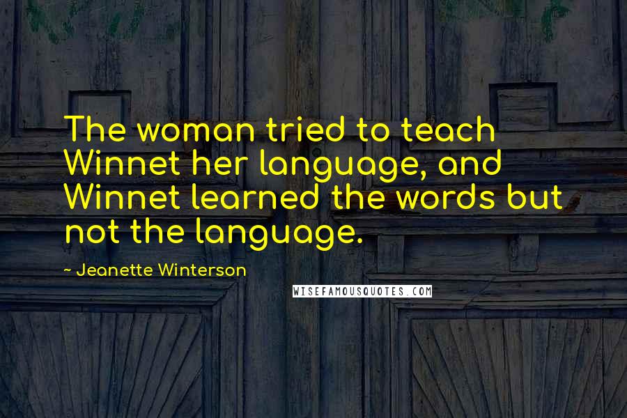 Jeanette Winterson Quotes: The woman tried to teach Winnet her language, and Winnet learned the words but not the language.
