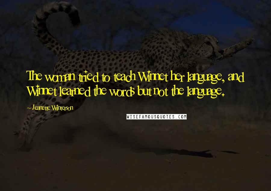 Jeanette Winterson Quotes: The woman tried to teach Winnet her language, and Winnet learned the words but not the language.