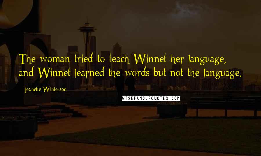 Jeanette Winterson Quotes: The woman tried to teach Winnet her language, and Winnet learned the words but not the language.