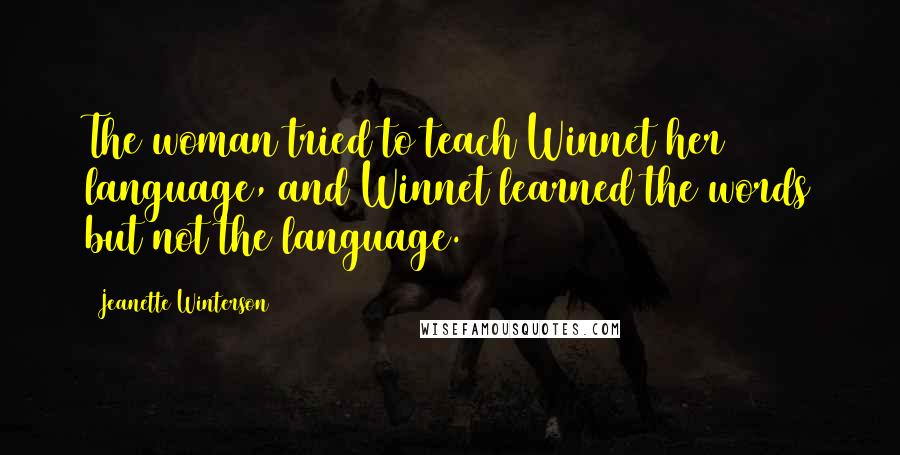 Jeanette Winterson Quotes: The woman tried to teach Winnet her language, and Winnet learned the words but not the language.