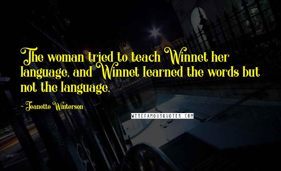 Jeanette Winterson Quotes: The woman tried to teach Winnet her language, and Winnet learned the words but not the language.