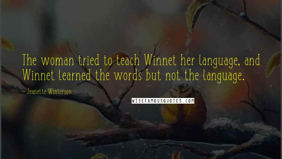 Jeanette Winterson Quotes: The woman tried to teach Winnet her language, and Winnet learned the words but not the language.