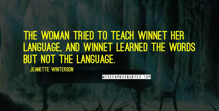 Jeanette Winterson Quotes: The woman tried to teach Winnet her language, and Winnet learned the words but not the language.