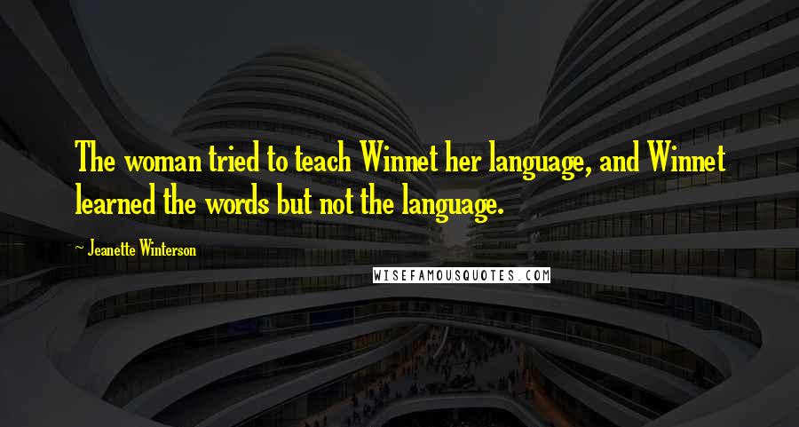 Jeanette Winterson Quotes: The woman tried to teach Winnet her language, and Winnet learned the words but not the language.