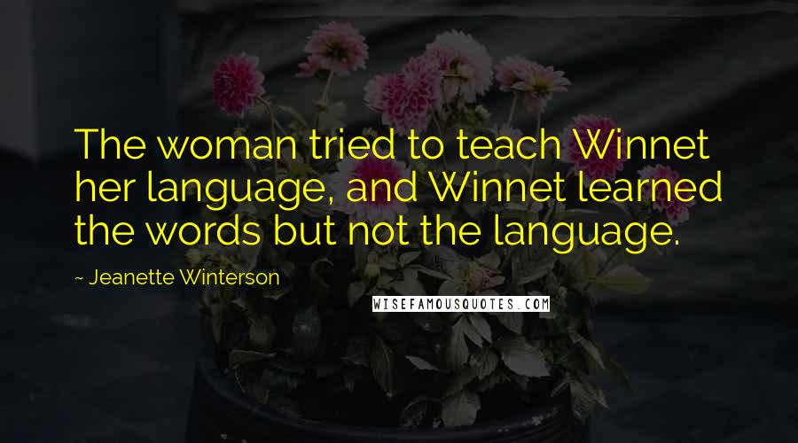 Jeanette Winterson Quotes: The woman tried to teach Winnet her language, and Winnet learned the words but not the language.