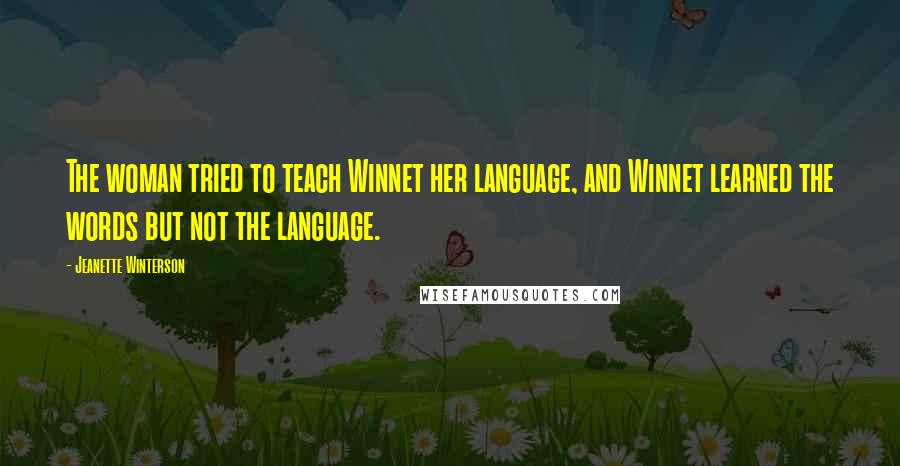 Jeanette Winterson Quotes: The woman tried to teach Winnet her language, and Winnet learned the words but not the language.