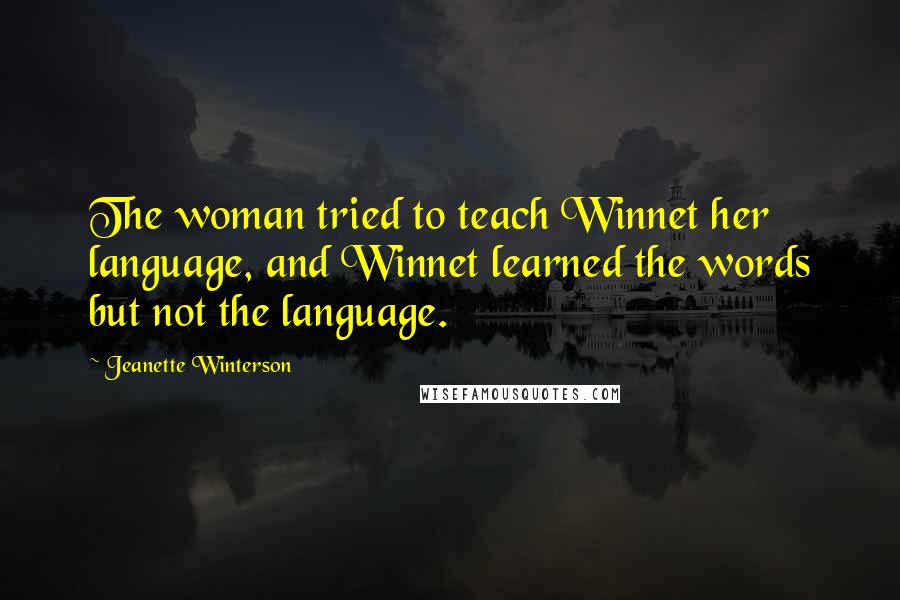 Jeanette Winterson Quotes: The woman tried to teach Winnet her language, and Winnet learned the words but not the language.