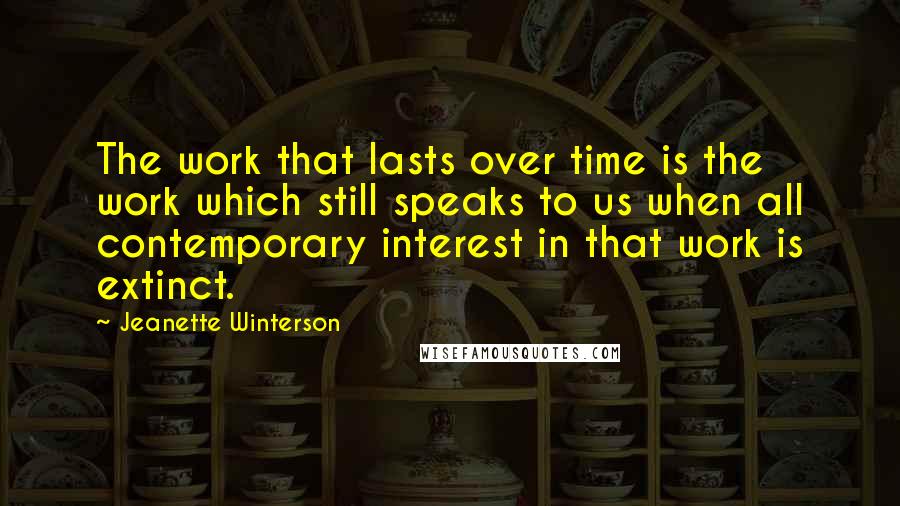 Jeanette Winterson Quotes: The work that lasts over time is the work which still speaks to us when all contemporary interest in that work is extinct.