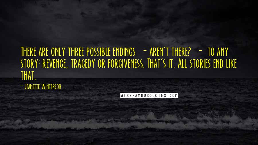 Jeanette Winterson Quotes: There are only three possible endings - aren't there? - to any story: revenge, tragedy or forgiveness. That's it. All stories end like that.