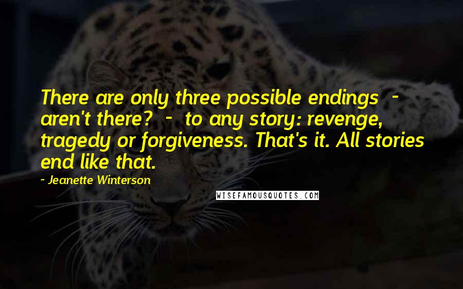 Jeanette Winterson Quotes: There are only three possible endings - aren't there? - to any story: revenge, tragedy or forgiveness. That's it. All stories end like that.
