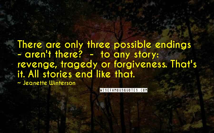 Jeanette Winterson Quotes: There are only three possible endings - aren't there? - to any story: revenge, tragedy or forgiveness. That's it. All stories end like that.