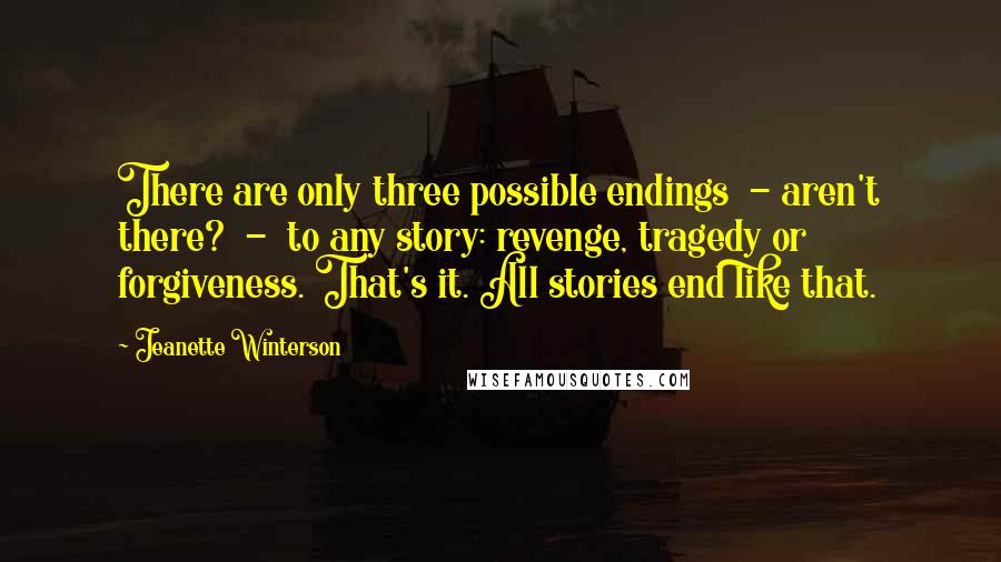 Jeanette Winterson Quotes: There are only three possible endings - aren't there? - to any story: revenge, tragedy or forgiveness. That's it. All stories end like that.