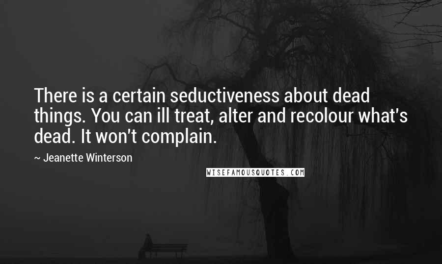 Jeanette Winterson Quotes: There is a certain seductiveness about dead things. You can ill treat, alter and recolour what's dead. It won't complain.