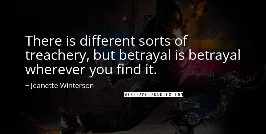 Jeanette Winterson Quotes: There is different sorts of treachery, but betrayal is betrayal wherever you find it.