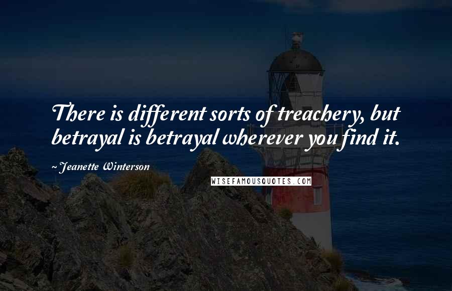 Jeanette Winterson Quotes: There is different sorts of treachery, but betrayal is betrayal wherever you find it.