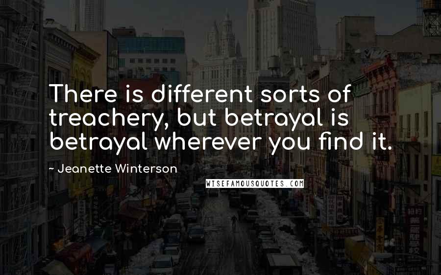 Jeanette Winterson Quotes: There is different sorts of treachery, but betrayal is betrayal wherever you find it.