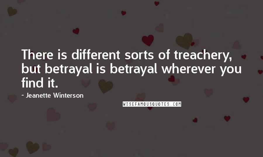 Jeanette Winterson Quotes: There is different sorts of treachery, but betrayal is betrayal wherever you find it.